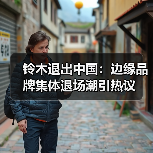铃木退出中国：边缘品牌集体退场潮引热议（图4）
