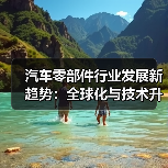 汽车零部件行业发展新趋势:全球化与技术升级如何推动产业变革?(图1) 汽车零部件行业发展新趋势:全球化与技术升级如何推动产业变革?(图1)