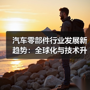 汽车零部件行业发展新趋势:全球化与技术升级如何推动产业变革?(图2) 汽车零部件行业发展新趋势:全球化与技术升级如何推动产业变革?(图2)
