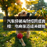 汽车经销商财报回暖真相:电商渠道成关键推手?(图4) 汽车经销商财报回暖真相:电商渠道成关键推手?(图4)