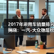 2017年乘用车销量排名揭晓:一汽-大众稳居榜首(图2) 2017年乘用车销量排名揭晓:一汽-大众稳居榜首(图2)