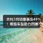 吉利3月销量暴涨49%!哪些车型助力回暖?(图2) 吉利3月销量暴涨49%!哪些车型助力回暖?(图2)