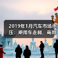 2019年1月汽车市场承压:乘用车走弱,商用车突围?(图1) 2019年1月汽车市场承压:乘用车走弱,商用车突围?(图1)