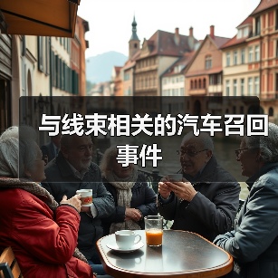 与线束相关的汽车召回事件(图2) 与线束相关的汽车召回事件(图2)