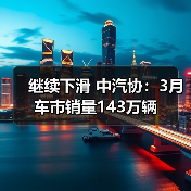继续下滑 中汽协:3月车市销量143万辆(图2) 继续下滑 中汽协:3月车市销量143万辆(图2)